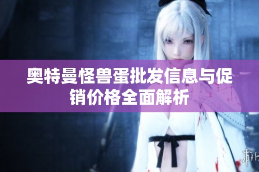 奥特曼怪兽蛋批发信息与促销价格全面解析