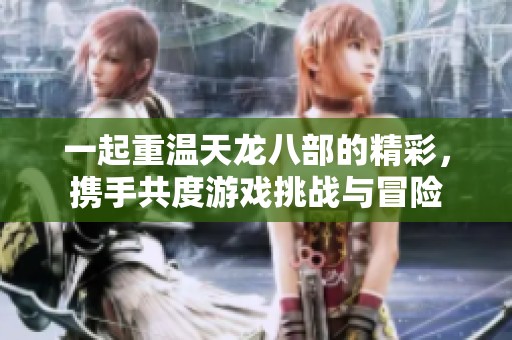 一起重温天龙八部的精彩，携手共度游戏挑战与冒险