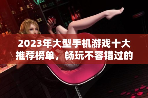 2023年大型手机游戏十大推荐榜单，畅玩不容错过的精彩选择