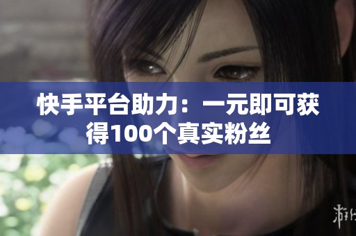 快手平台助力：一元即可获得100个真实粉丝