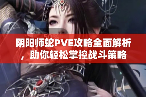 阴阳师蛇PVE攻略全面解析，助你轻松掌控战斗策略