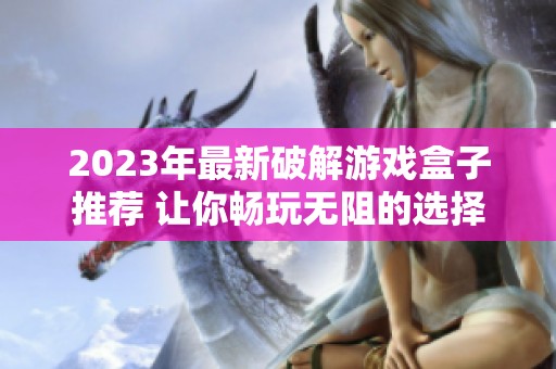 2023年最新破解游戏盒子推荐 让你畅玩无阻的选择