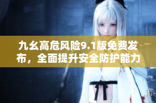 九幺高危风险9.1版免费发布，全面提升安全防护能力
