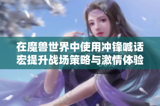 在魔兽世界中使用冲锋喊话宏提升战场策略与激情体验