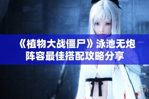 《植物大战僵尸》泳池无炮阵容最佳搭配攻略分享
