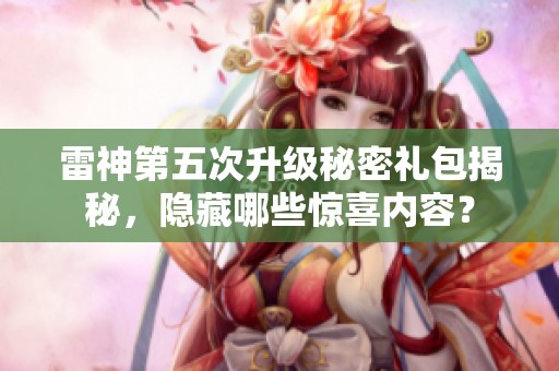 雷神第五次升级秘密礼包揭秘，隐藏哪些惊喜内容？