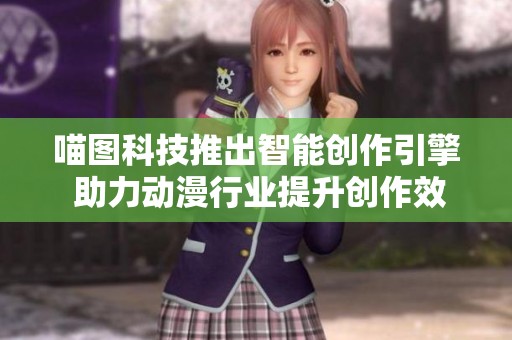 喵图科技推出智能创作引擎 助力动漫行业提升创作效率