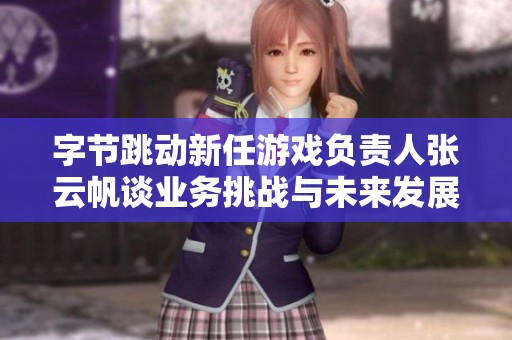 字节跳动新任游戏负责人张云帆谈业务挑战与未来发展方向