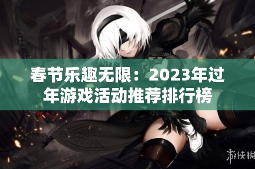 春节乐趣无限：2023年过年游戏活动推荐排行榜