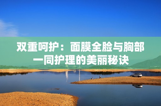 双重呵护：面膜全脸与胸部一同护理的美丽秘诀