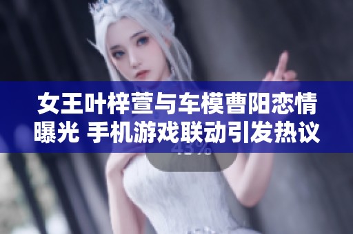 女王叶梓萱与车模曹阳恋情曝光 手机游戏联动引发热议