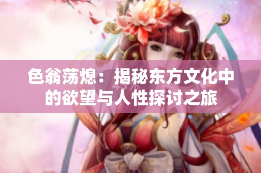 色翁荡熄：揭秘东方文化中的欲望与人性探讨之旅