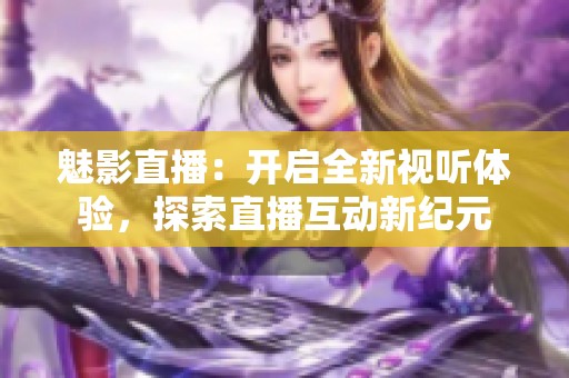 魅影直播：开启全新视听体验，探索直播互动新纪元