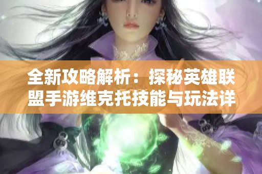 全新攻略解析：探秘英雄联盟手游维克托技能与玩法详情