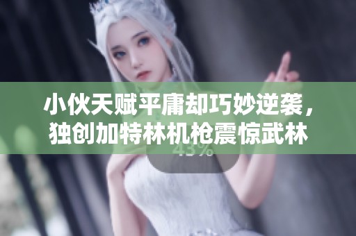 小伙天赋平庸却巧妙逆袭，独创加特林机枪震惊武林