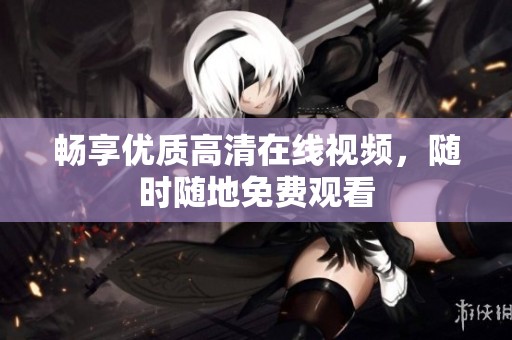 畅享优质高清在线视频，随时随地免费观看