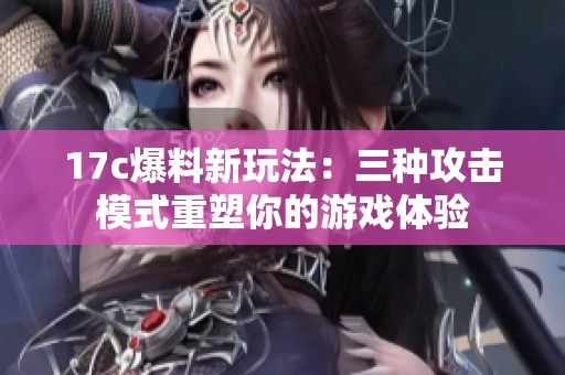 17c爆料新玩法：三种攻击模式重塑你的游戏体验