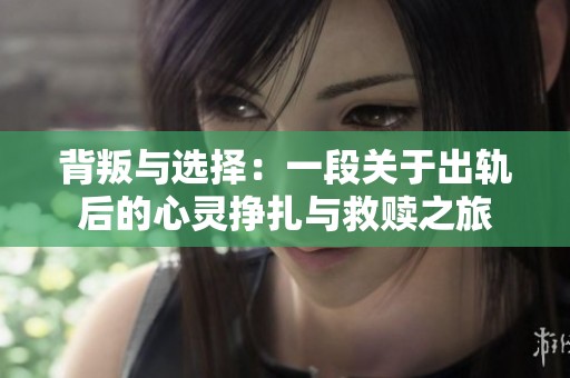 背叛与选择：一段关于出轨后的心灵挣扎与救赎之旅