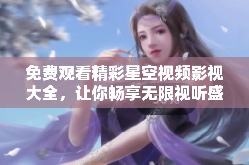 免费观看精彩星空视频影视大全，让你畅享无限视听盛宴