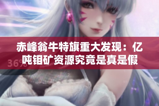 赤峰翁牛特旗重大发现：亿吨钼矿资源究竟是真是假