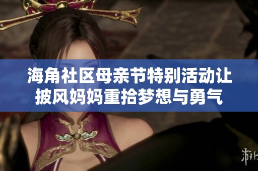 海角社区母亲节特别活动让披风妈妈重拾梦想与勇气