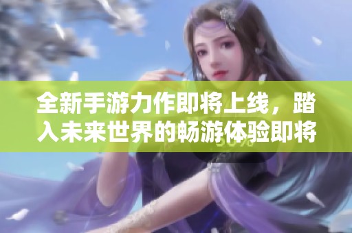 全新手游力作即将上线，踏入未来世界的畅游体验即将开启
