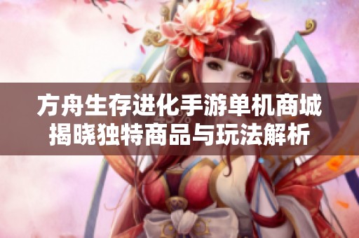 方舟生存进化手游单机商城揭晓独特商品与玩法解析