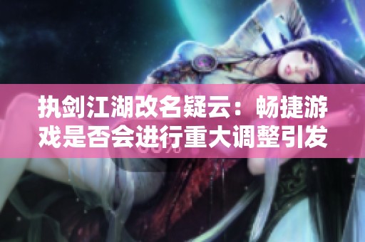 执剑江湖改名疑云：畅捷游戏是否会进行重大调整引发关注