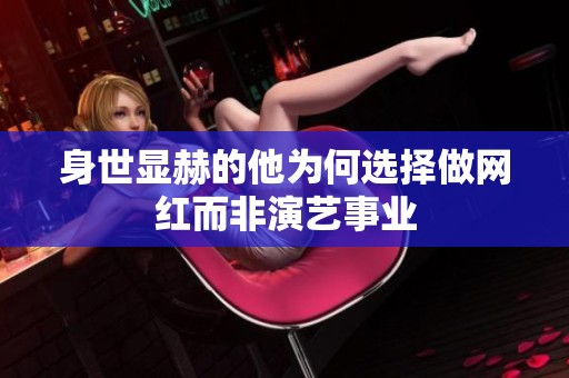 身世显赫的他为何选择做网红而非演艺事业