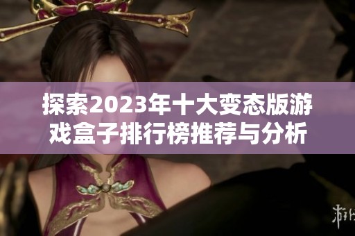 探索2023年十大变态版游戏盒子排行榜推荐与分析