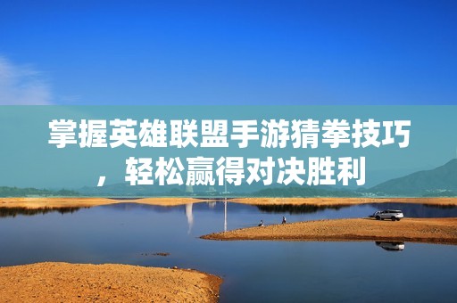 掌握英雄联盟手游猜拳技巧，轻松赢得对决胜利