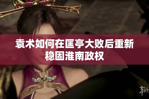 袁术如何在匡亭大败后重新稳固淮南政权