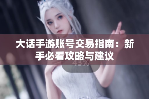 大话手游账号交易指南：新手必看攻略与建议