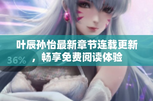 叶辰孙怡最新章节连载更新，畅享免费阅读体验