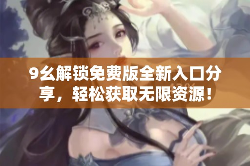 9幺解锁免费版全新入口分享，轻松获取无限资源！