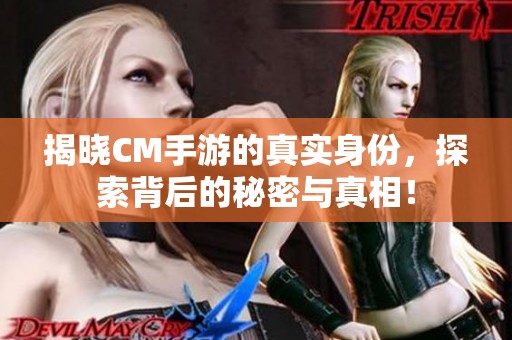 揭晓CM手游的真实身份，探索背后的秘密与真相！