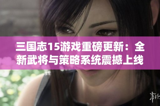 三国志15游戏重磅更新：全新武将与策略系统震撼上线