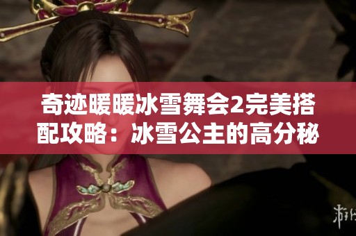 奇迹暖暖冰雪舞会2完美搭配攻略：冰雪公主的高分秘籍分享
