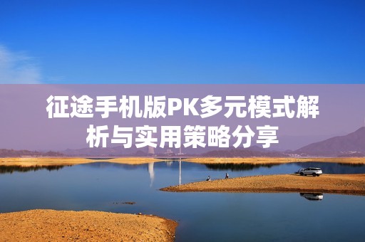 征途手机版PK多元模式解析与实用策略分享