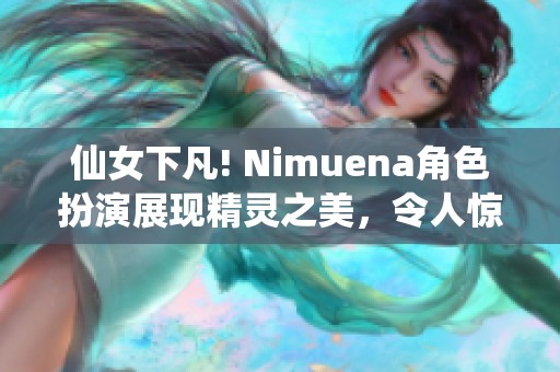 仙女下凡! Nimuena角色扮演展现精灵之美，令人惊叹不已