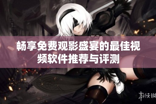 畅享免费观影盛宴的最佳视频软件推荐与评测