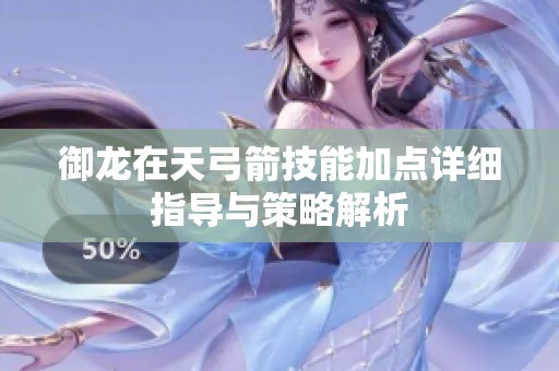 御龙在天弓箭技能加点详细指导与策略解析