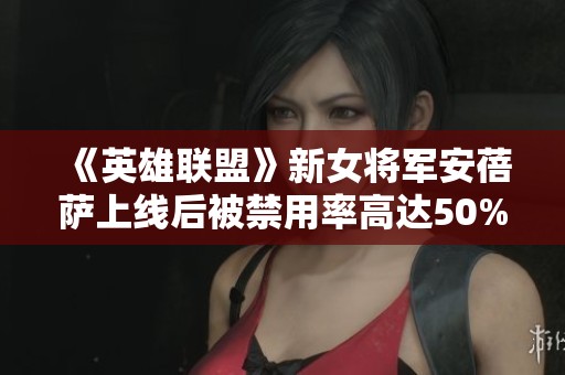 《英雄联盟》新女将军安蓓萨上线后被禁用率高达50%