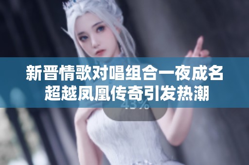 新晋情歌对唱组合一夜成名 超越凤凰传奇引发热潮