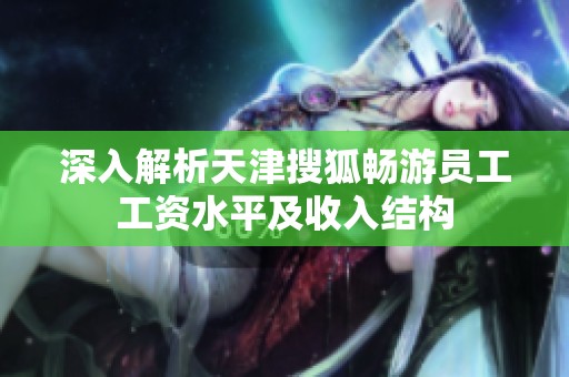 深入解析天津搜狐畅游员工工资水平及收入结构
