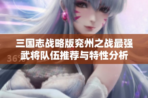 三国志战略版兖州之战最强武将队伍推荐与特性分析