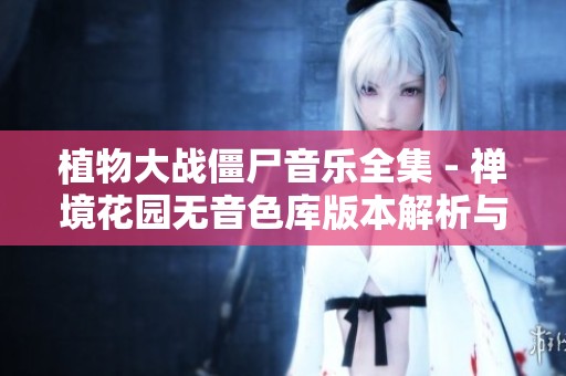 植物大战僵尸音乐全集 - 禅境花园无音色库版本解析与分享