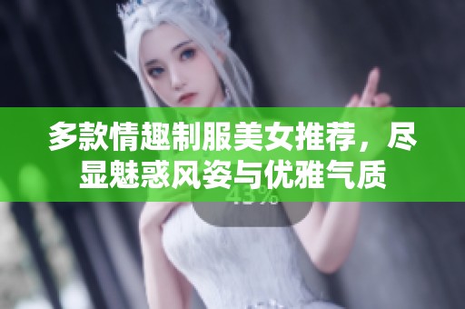 多款情趣制服美女推荐，尽显魅惑风姿与优雅气质