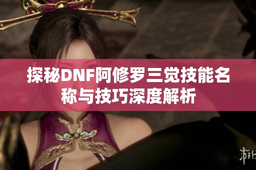 探秘DNF阿修罗三觉技能名称与技巧深度解析