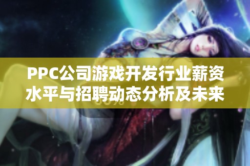 PPC公司游戏开发行业薪资水平与招聘动态分析及未来就业展望
